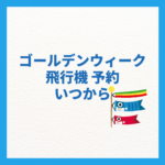 ゴールデンウィーク飛行機予約はいつから？予約時期を解説まとめ